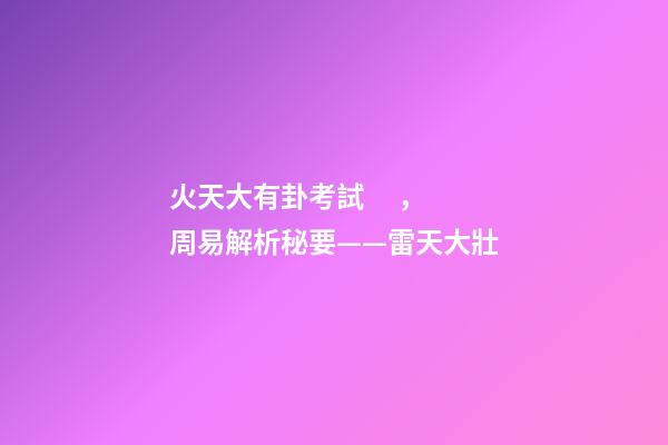 火天大有卦考試，周易解析秘要——雷天大壯